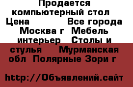 Продается компьютерный стол › Цена ­ 2 000 - Все города, Москва г. Мебель, интерьер » Столы и стулья   . Мурманская обл.,Полярные Зори г.